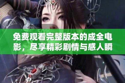免费观看完整版本的成全电影，尽享精彩剧情与感人瞬间