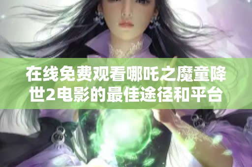 在线免费观看哪吒之魔童降世2电影的最佳途径和平台推荐
