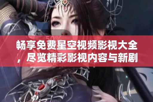 畅享免费星空视频影视大全，尽览精彩影视内容与新剧推荐