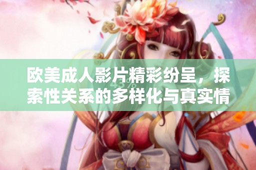 欧美成人影片精彩纷呈，探索性关系的多样化与真实情感