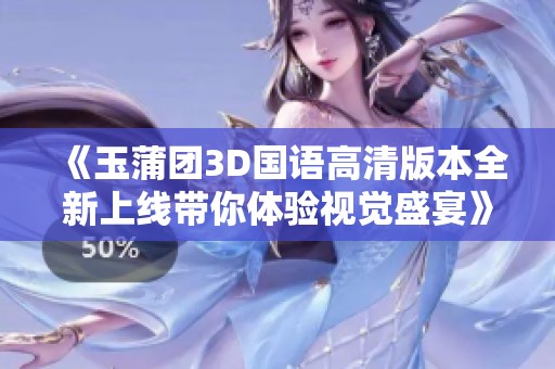 《玉蒲团3D国语高清版本全新上线带你体验视觉盛宴》