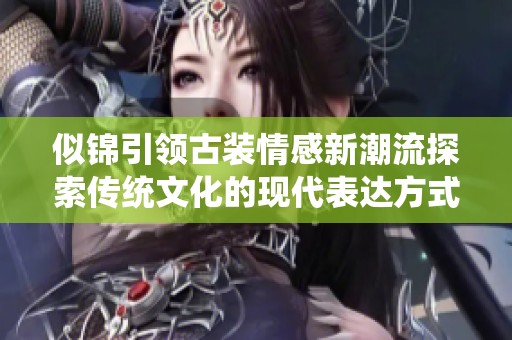 似锦引领古装情感新潮流探索传统文化的现代表达方式