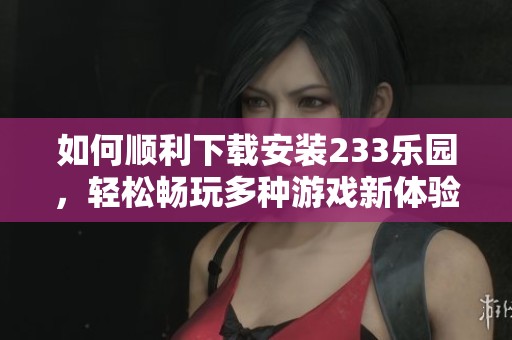 如何顺利下载安装233乐园，轻松畅玩多种游戏新体验