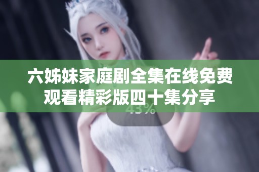 六姊妹家庭剧全集在线免费观看精彩版四十集分享