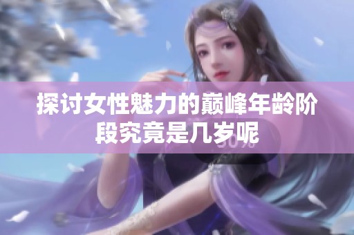 探讨女性魅力的巅峰年龄阶段究竟是几岁呢