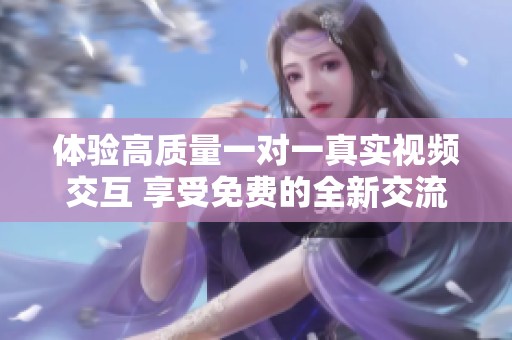 体验高质量一对一真实视频交互 享受免费的全新交流方式