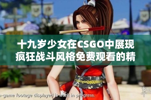 十九岁少女在CSGO中展现疯狂战斗风格免费观看的精彩瞬间