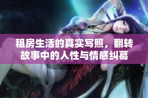 租房生活的真实写照，翻转故事中的人性与情感纠葛