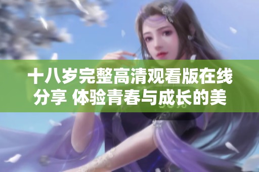 十八岁完整高清观看版在线分享 体验青春与成长的美好瞬间