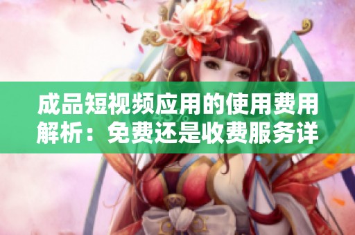 成品短视频应用的使用费用解析：免费还是收费服务详解