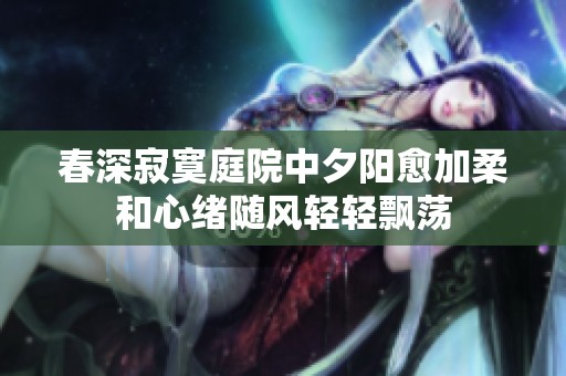 春深寂寞庭院中夕阳愈加柔和心绪随风轻轻飘荡