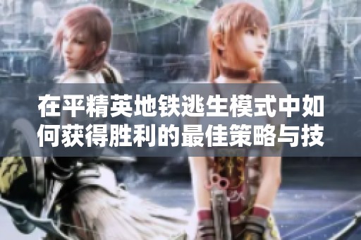 在平精英地铁逃生模式中如何获得胜利的最佳策略与技巧