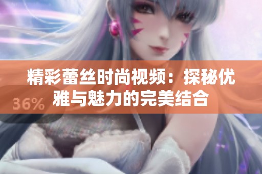 精彩蕾丝时尚视频：探秘优雅与魅力的完美结合