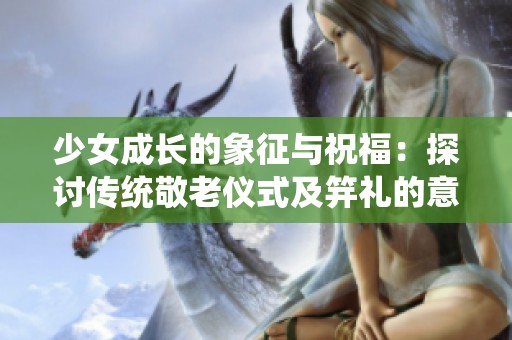 少女成长的象征与祝福：探讨传统敬老仪式及笄礼的意义