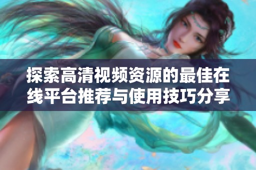 探索高清视频资源的最佳在线平台推荐与使用技巧分享