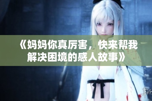 《妈妈你真厉害，快来帮我解决困境的感人故事》