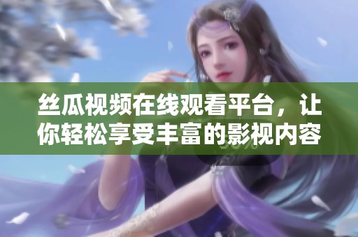 丝瓜视频在线观看平台，让你轻松享受丰富的影视内容