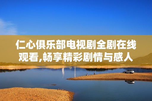 仁心俱乐部电视剧全剧在线观看,畅享精彩剧情与感人故事
