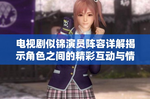 电视剧似锦演员阵容详解揭示角色之间的精彩互动与情感纠葛