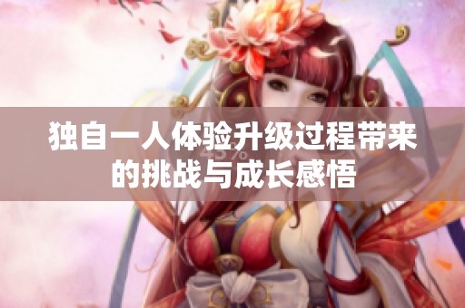 独自一人体验升级过程带来的挑战与成长感悟