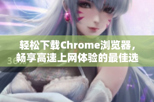 轻松下载Chrome浏览器，畅享高速上网体验的最佳选择