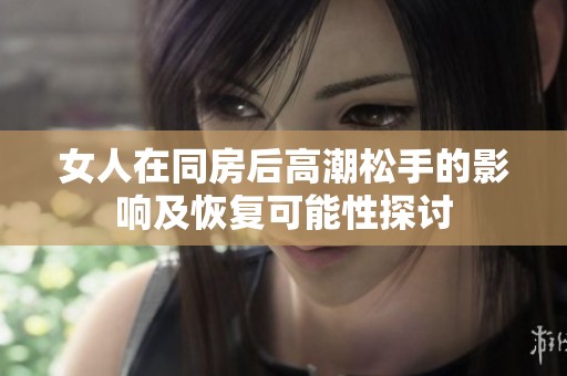 女人在同房后高潮松手的影响及恢复可能性探讨