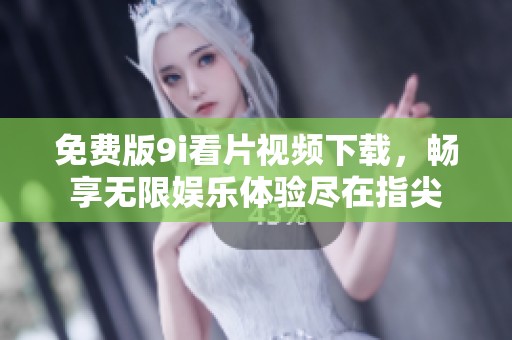 免费版9i看片视频下载，畅享无限娱乐体验尽在指尖