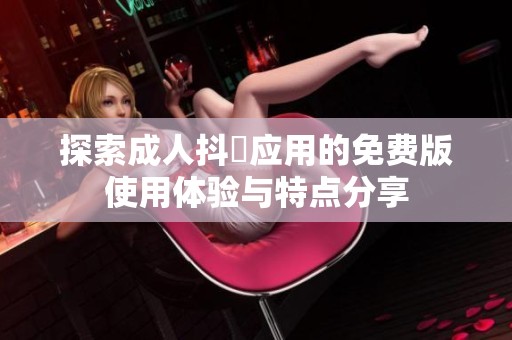 探索成人抖抈应用的免费版使用体验与特点分享