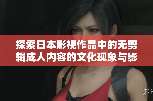 探索日本影视作品中的无剪辑成人内容的文化现象与影响分析