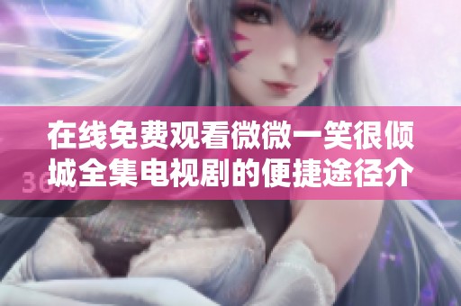 在线免费观看微微一笑很倾城全集电视剧的便捷途径介绍