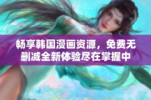 畅享韩国漫画资源，免费无删减全新体验尽在掌握中