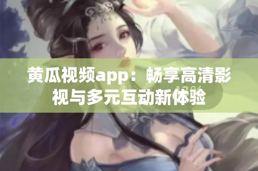 黄瓜视频app：畅享高清影视与多元互动新体验