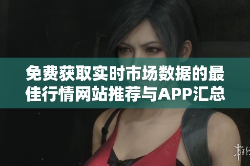 免费获取实时市场数据的最佳行情网站推荐与APP汇总