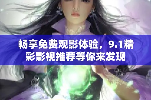 畅享免费观影体验，9.1精彩影视推荐等你来发现