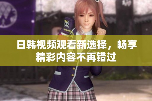 日韩视频观看新选择，畅享精彩内容不再错过