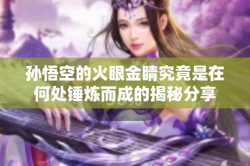 孙悟空的火眼金睛究竟是在何处锤炼而成的揭秘分享