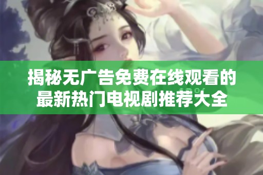 揭秘无广告免费在线观看的最新热门电视剧推荐大全