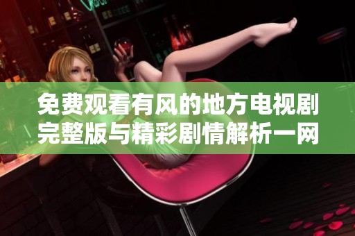免费观看有风的地方电视剧完整版与精彩剧情解析一网打尽