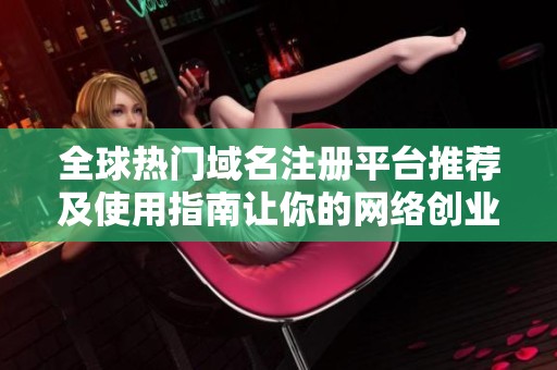 全球热门域名注册平台推荐及使用指南让你的网络创业更简单