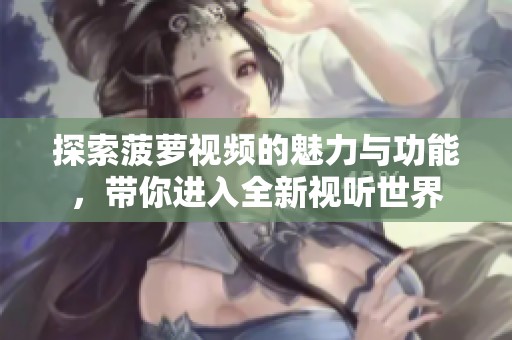 探索菠萝视频的魅力与功能，带你进入全新视听世界