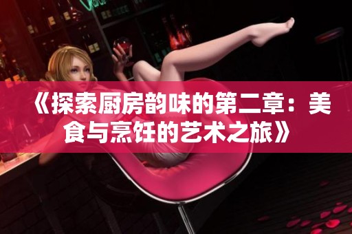 《探索厨房韵味的第二章：美食与烹饪的艺术之旅》