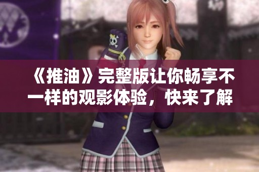 《推油》完整版让你畅享不一样的观影体验，快来了解播放时间吧