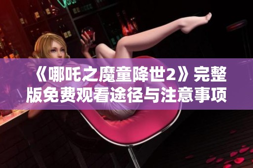 《哪吒之魔童降世2》完整版免费观看途径与注意事项大全