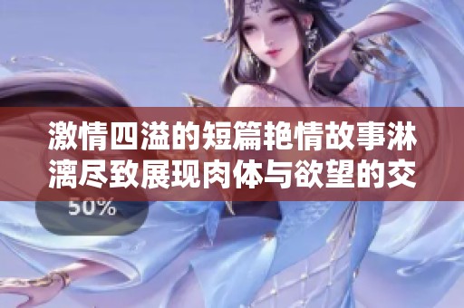 激情四溢的短篇艳情故事淋漓尽致展现肉体与欲望的交融