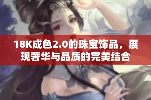 18K成色2.0的珠宝饰品，展现奢华与品质的完美结合