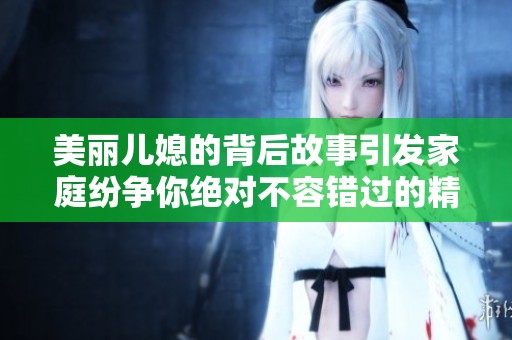 美丽儿媳的背后故事引发家庭纷争你绝对不容错过的精彩剧集