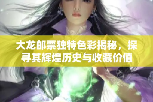 大龙邮票独特色彩揭秘，探寻其辉煌历史与收藏价值