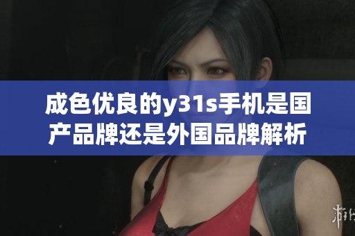 成色优良的y31s手机是国产品牌还是外国品牌解析