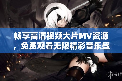畅享高清视频大片MV资源，免费观看无限精彩音乐盛宴