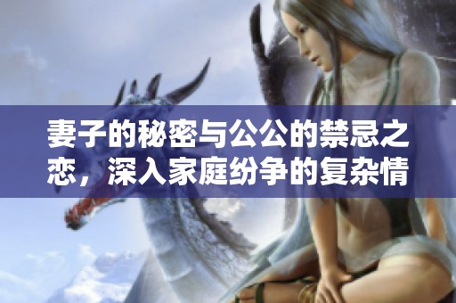 妻子的秘密与公公的禁忌之恋，深入家庭纷争的复杂情感纠葛